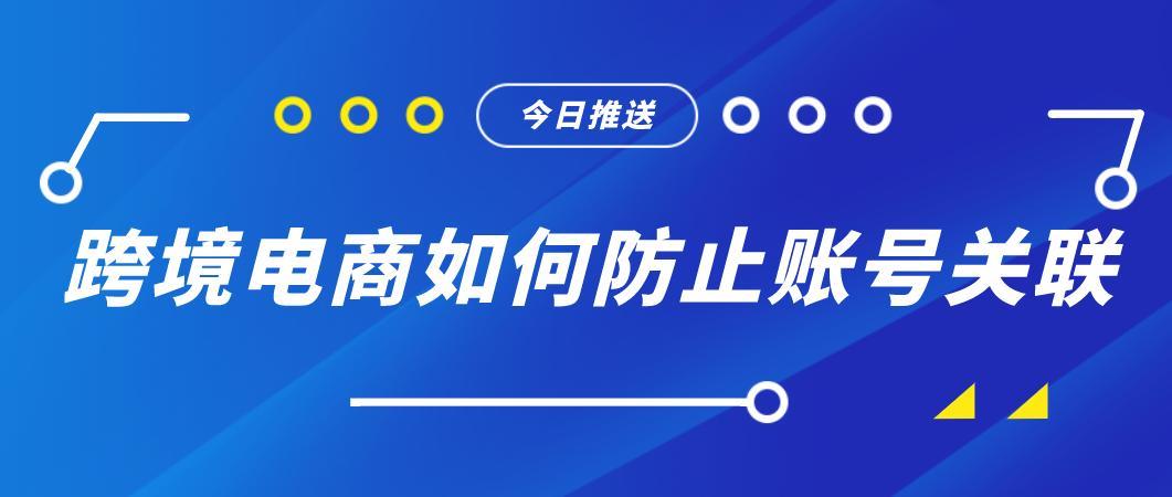 跨境电商IP防关联：如何有效避免账号关联