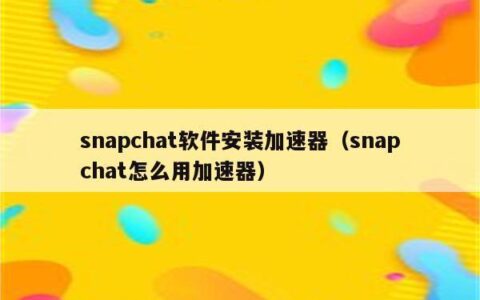 snapchat注册用什么加速器？推荐5款稳定好用的加速器
